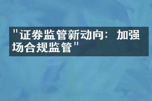 "证券监管新动向：加强市场合规监管"