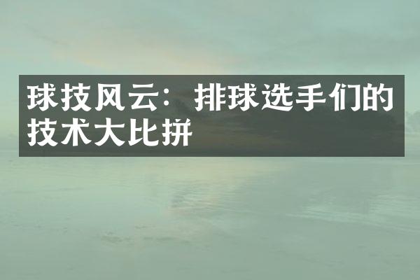 球技风云：排球选手们的技术大比拼