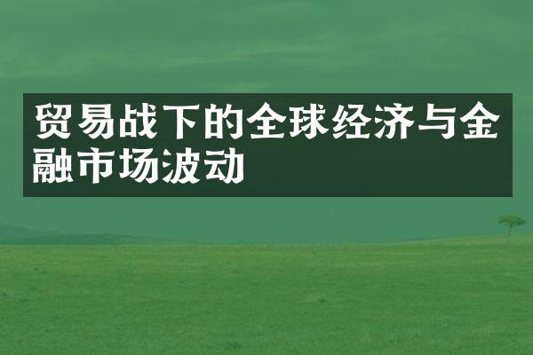 贸易战下的全球经济与金融市场波动