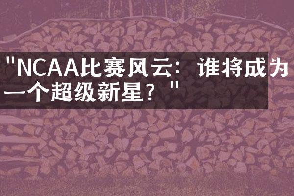 "NCAA比赛风云：谁将成为下一个超级新星？"