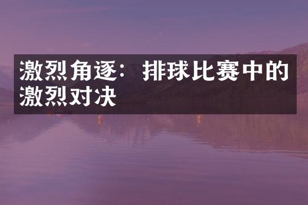 激烈角逐：排球比赛中的激烈对决