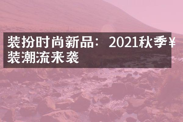 装扮时尚新品：2021秋季女装潮流来袭