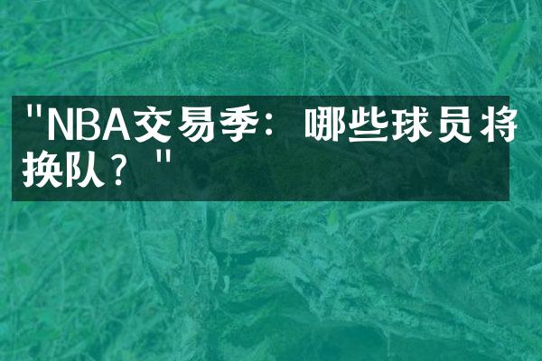 "NBA交易季：哪些球员将会换队？"