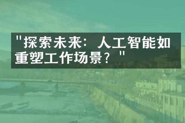 "探索未来：人工智能如何重塑工作场景？"