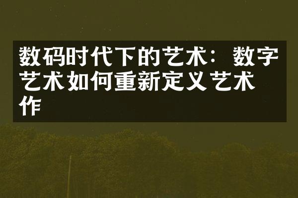 数码时代下的艺术：数字艺术如何重新定义艺术创作