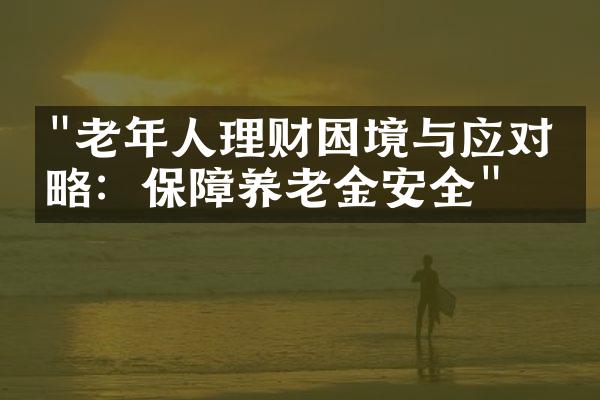 "老年人理财困境与应对策略：保障养老金安全"