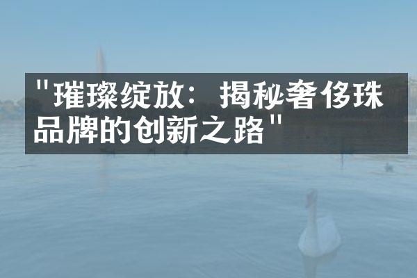 "璀璨绽放：揭秘奢侈珠宝品牌的创新之路"