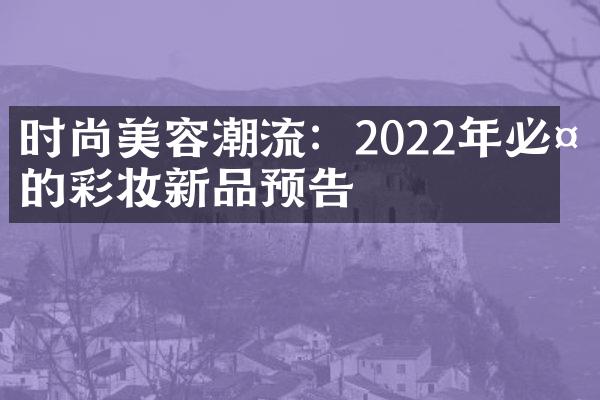 时尚美容潮流：2022年必备的彩妆新品预告