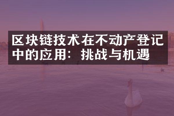 区块链技术在不动产登记中的应用：挑战与机遇