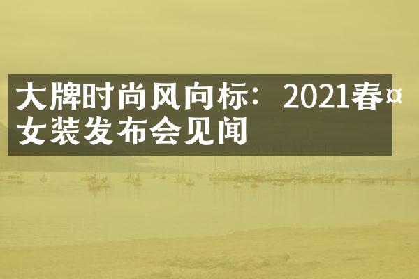 大牌时尚风向标：2021春夏女装发布会见闻