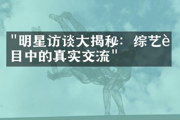 "明星访谈大揭秘：综艺节目中的真实交流"