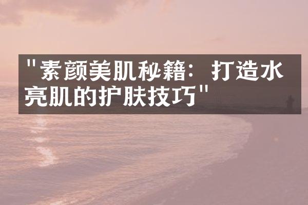 "素颜美肌秘籍：打造水润亮肌的护肤技巧"