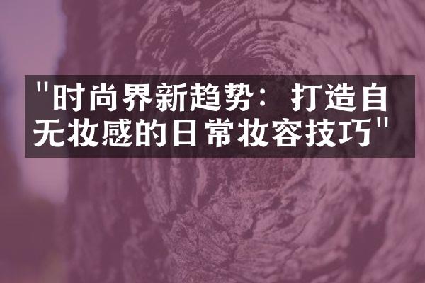 "时尚界新趋势：打造自然无妆感的日常妆容技巧"