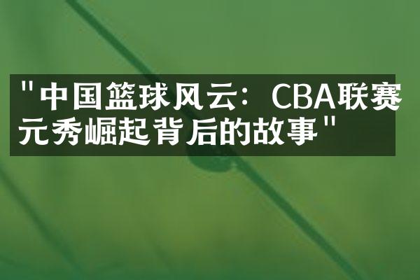 "中国篮球风云：CBA联赛状元秀崛起背后的故事"