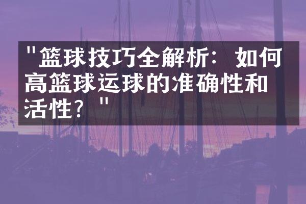 "篮球技巧全解析：如何提高篮球运球的准确性和灵活性？"