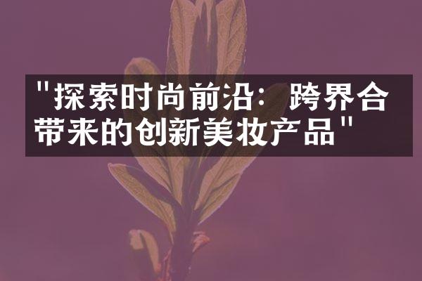 "探索时尚前沿：跨界合作带来的创新美妆产品"