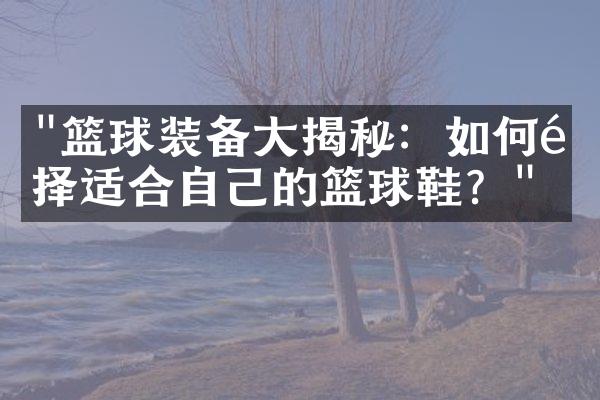 "篮球装备大揭秘：如何选择适合自己的篮球鞋？"