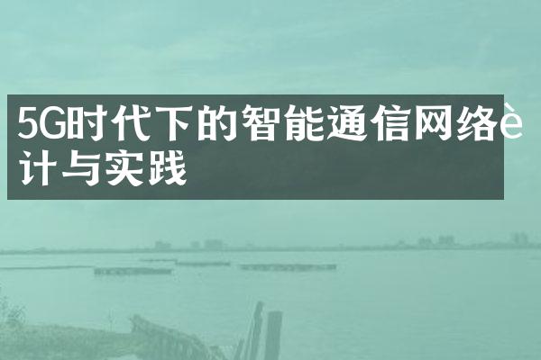 5G时代下的智能通信网络设计与实践