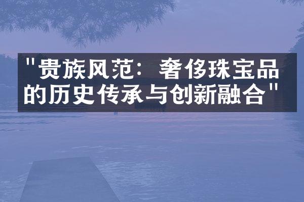 "贵族风范：奢侈珠宝品牌的历史传承与创新融合"