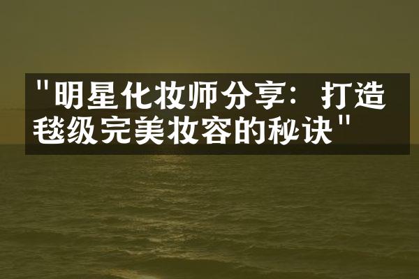 "明星化妆师分享：打造红毯级完美妆容的秘诀"