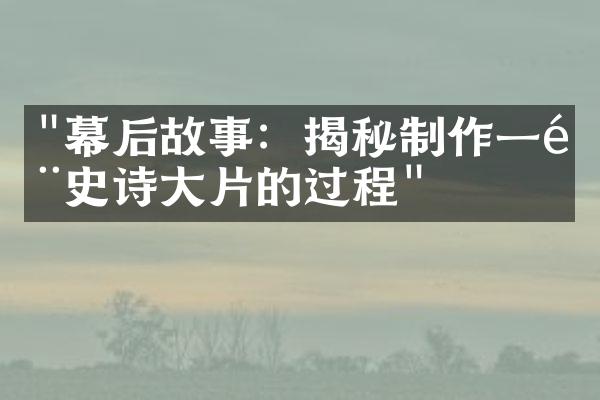 "幕后故事：揭秘制作一部史诗大片的过程"