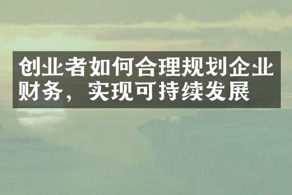 创业者如何合理规划企业财务，实现可持续发展