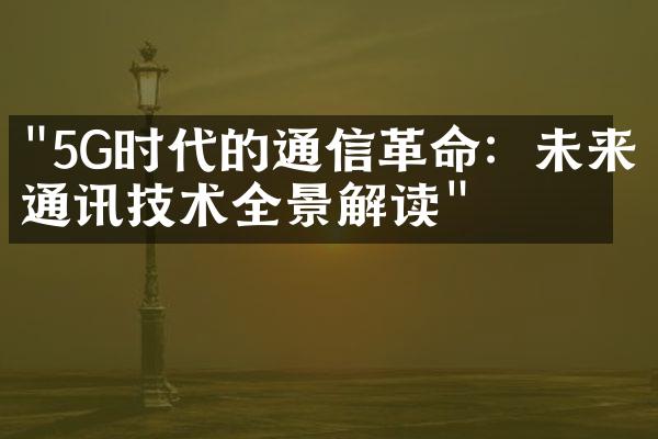 "5G时代的通信革命：未来通讯技术全景解读"