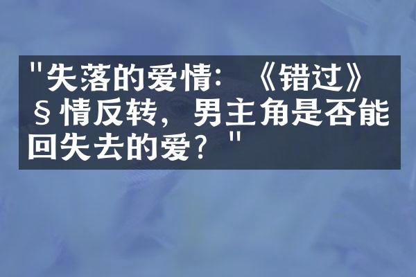 "失落的爱情：《错过》剧情反转，男主角是否能挽回失去的爱？"