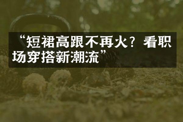 “短裙高跟不再火？看职场穿搭新潮流”