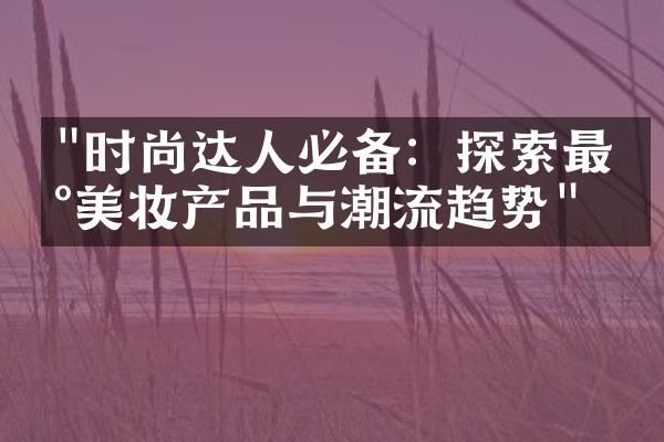 "时尚达人必备：探索最新美妆产品与潮流趋势"