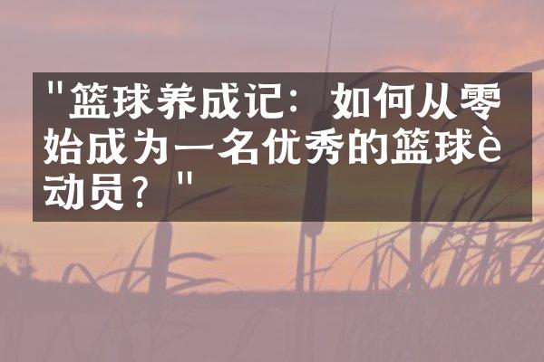 "篮球养成记：如何从零开始成为一名优秀的篮球运动员？"