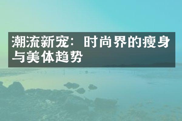 潮流新宠：时尚界的瘦身与美体趋势