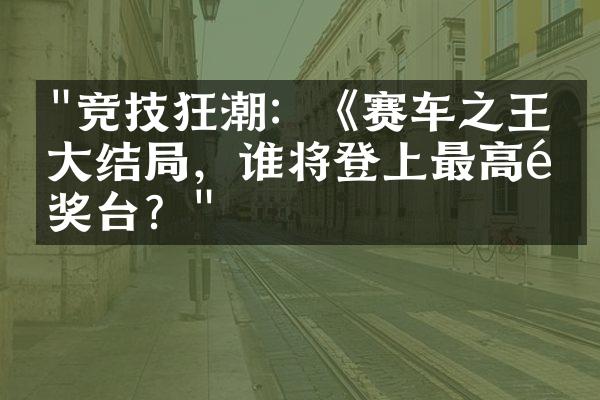 "竞技狂潮：《赛车之王》大结局，谁将登上最高领奖台？"