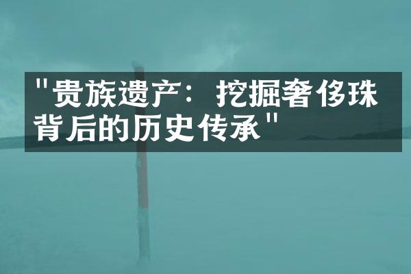 "贵族遗产：挖掘奢侈珠宝背后的历史传承"