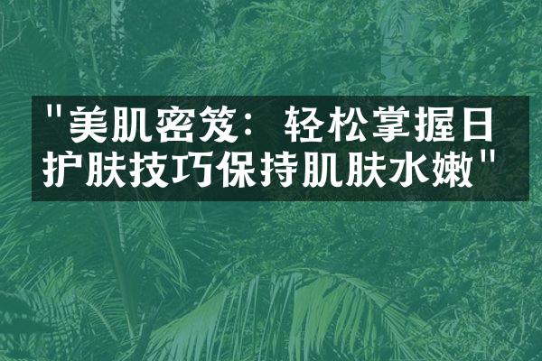 "美肌密笈：轻松掌握日常护肤技巧保持肌肤水嫩"