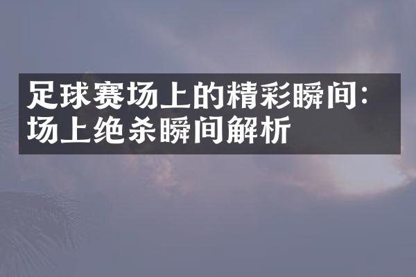 足球赛场上的精彩瞬间：场上绝杀瞬间解析