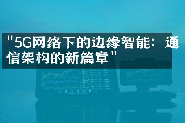 "5G网络下的边缘智能：通信架构的新篇章"