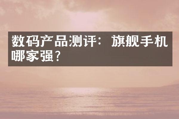 数码产品测评：旗舰手机哪家强？