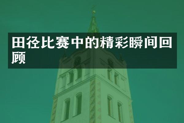 田径比赛中的精彩瞬间回顾