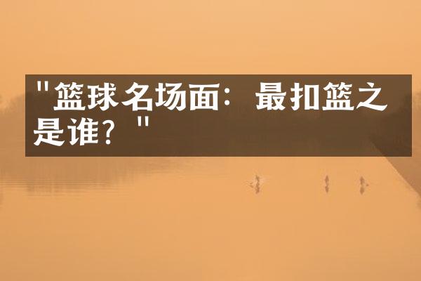 "篮球名场面：最扣篮之王是谁？"