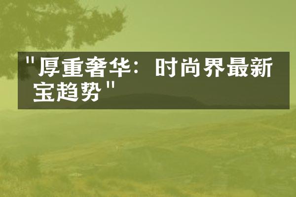 "厚重奢华：时尚界最新珠宝趋势"