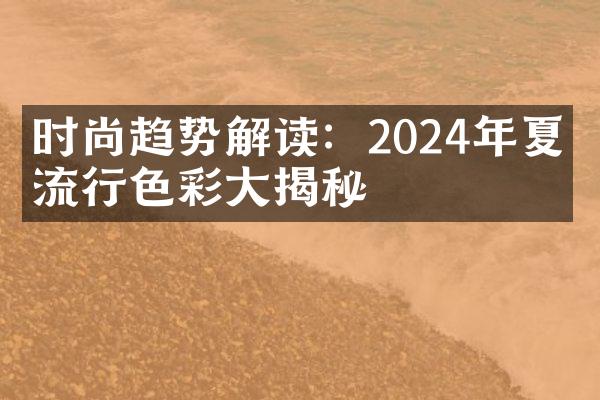 时尚趋势解读：2024年夏季流行色彩大揭秘