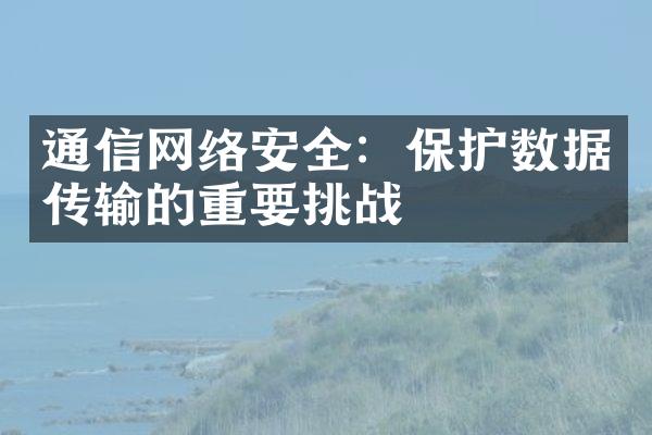 通信网络安全：保护数据传输的重要挑战