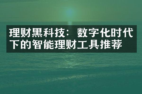 理财黑科技：数字化时代下的智能理财工具推荐