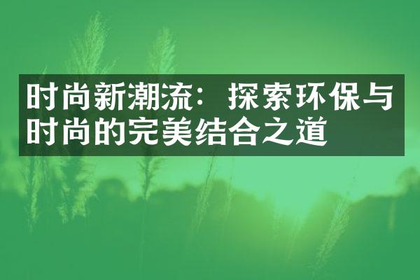 时尚新潮流：探索环保与时尚的完美结合之道