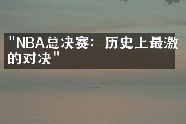 "NBA总决赛：历史上最激烈的对决"