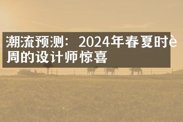 潮流预测：2024年春夏时装周的设计师惊喜