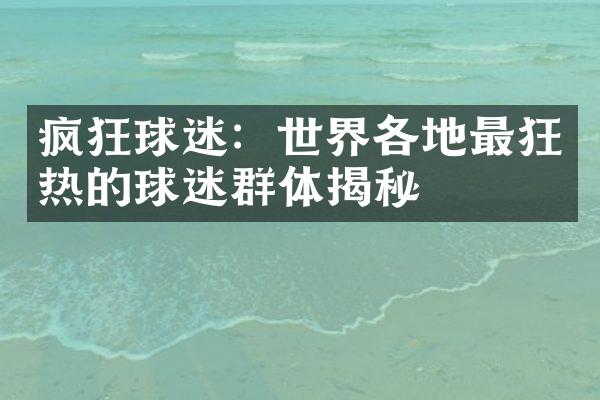 疯狂球迷：世界各地最狂热的球迷群体揭秘