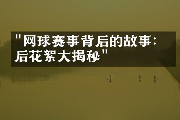 "网球赛事背后的故事：幕后花絮大揭秘"