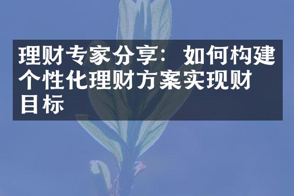 理财专家分享：如何构建个性化理财方案实现财务目标